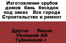 Изготовление срубов домов, бань, беседок под заказ - Все города Строительство и ремонт » Другое   . Ямало-Ненецкий АО,Губкинский г.